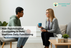 How Psychological Counselling in Delhi Improves Daily Functioning