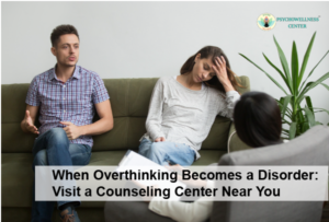 When Overthinking Becomes a Disorder: Visit a Counseling Center Near You
