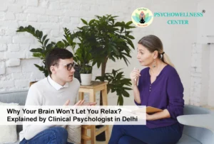 Why Your Brain Won’t Let You Relax? Explained by a Clinical Psychologist in Delhi