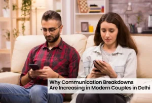 Why Communication Breakdowns Are Increasing in Modern Couples in Delhi
