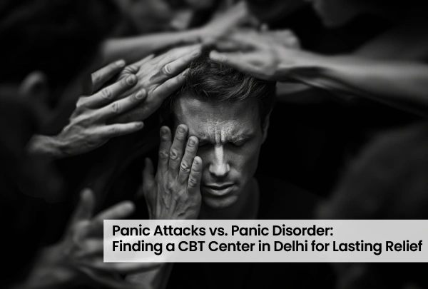 Panic Attacks vs. Panic Disorder: Finding a CBT Centre in Delhi for Lasting Relief