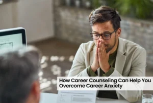 How Career Counselling Can Help You Overcome Career Anxiety
