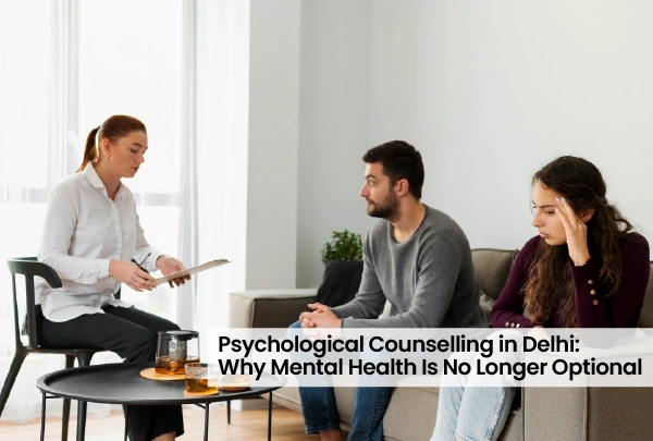Psychological Counselling in Delhi: Why Mental Health Is No Longer Optional
