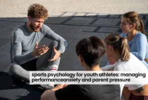Sports Psychology for Youth Athletes: Managing Performance Anxiety and Parent Pressure