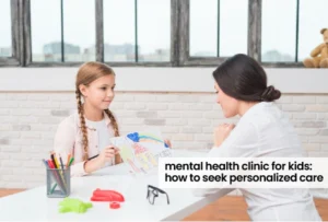 Mental Health Clinic for Kids: How to Seek Personalised Care