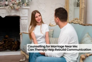 Counselling for Marriage Near Me: Can Therapy Help Rebuild Communication?