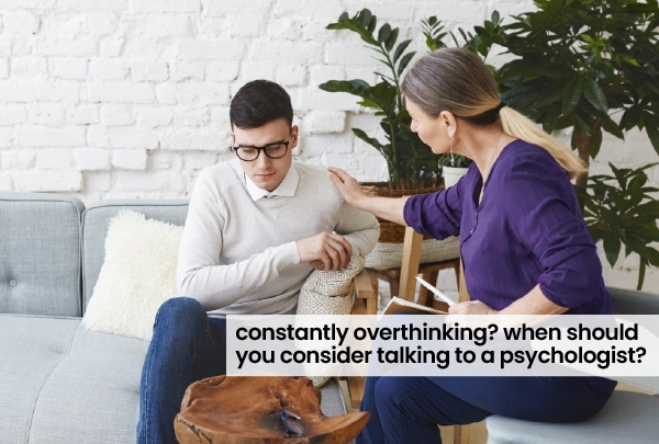 Constantly Overthinking? When Should You Consider Talking to a Psychologist?
